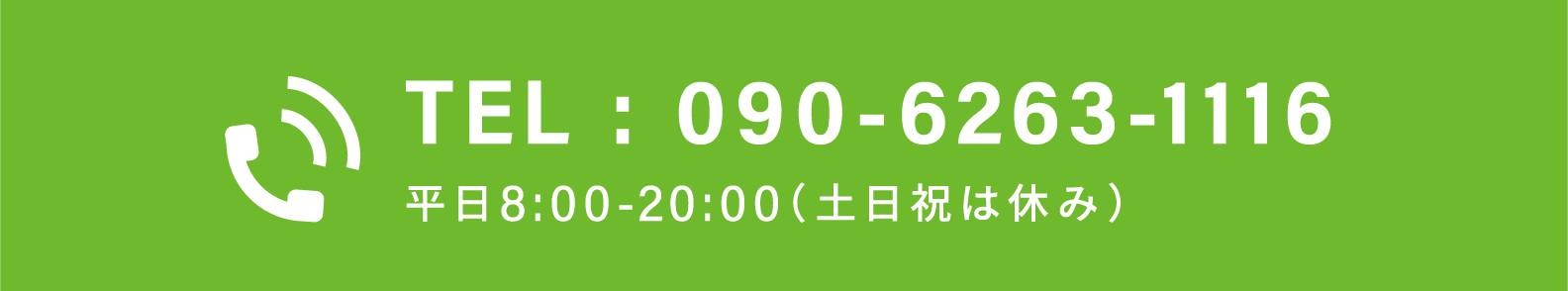TEL : 090-6263-1116 平日8:00-20:00(土日祝は休み)